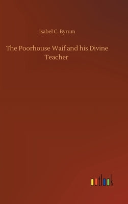 The Poorhouse Waif and his Divine Teacher by Byrum, Isabel C.