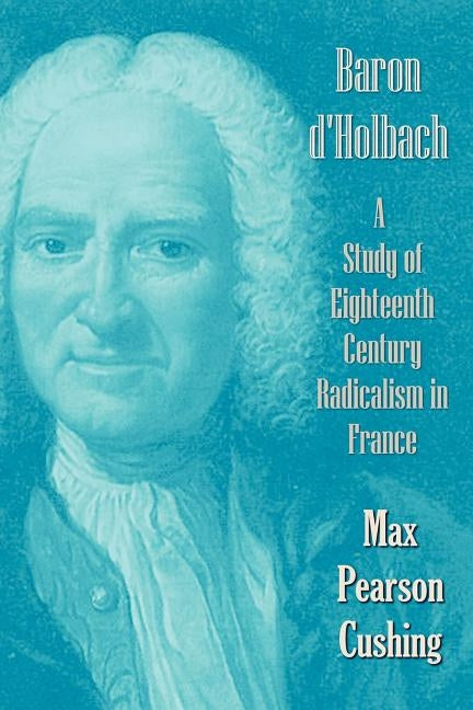 Baron D'Holbach: A Study of Eighteenth Century Radicalism in France by Cushing, Max Pearson