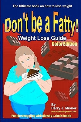 Don't Be A Fatty - Weigth Loss Guide Color Edition People Struggling With Obesity & Their Health: The Ultimate Book On How To Lose Weight, Fight Obesi by Misner, Harry J.