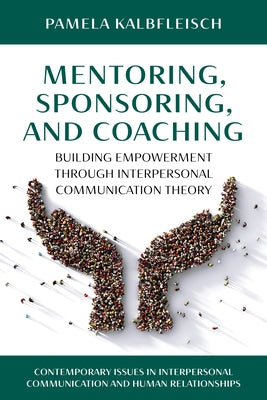 Mentoring, Sponsoring, and Coaching: Building Empowerment Through Interpersonal Communication Theory by Kalbfleisch, Pamela