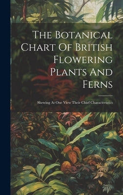 The Botanical Chart Of British Flowering Plants And Ferns: Shewing At One View Their Chief Characteristics by Anonymous