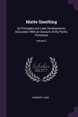 Matte Smelting: Its Principles and Later Developments Discussed. With an Account of the Pyritic Processes; Volume 2 by Lang, Herbert