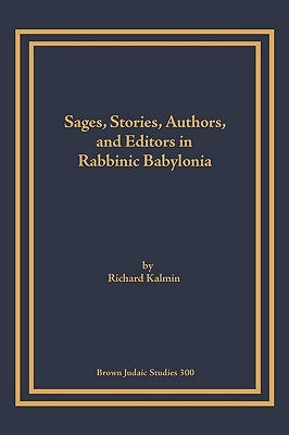 Sages, Stories, Authors, and Editors in Rabbinic Babylonia by Kalmin, Richard