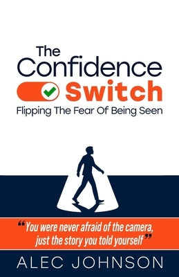 The Confidence Switch: Flipping The Fear Of Being Seen by Johnson, Alec