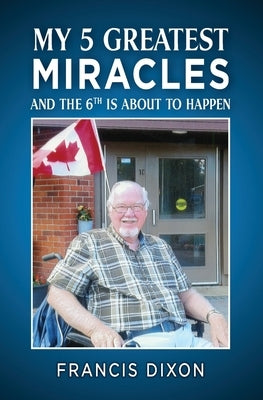 My 5 Greatest Miracles: And the Sixth is About to Happen by Dixon, Francis