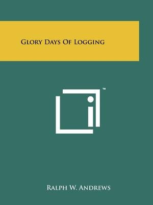 Glory Days Of Logging by Andrews, Ralph W.