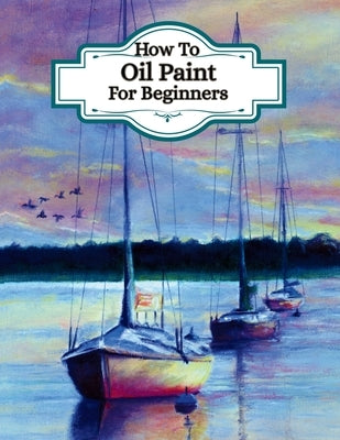 How To Oil Paint For Beginners - (Learn the art of oil painting): Understand artists painting techniques, different ways to paint, colour theory for o by Press, Pave