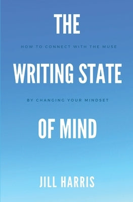 The Writing State of Mind: How to connect with the muse by changing your mindset by Harris, Jill