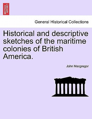 Historical and Descriptive Sketches of the Maritime Colonies of British America. by MacGregor, John