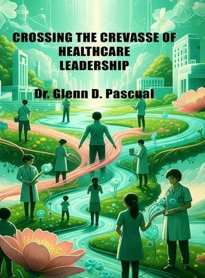 Crossing the Crevasse of Healthcare Leadership by Pascual, Glenn D.