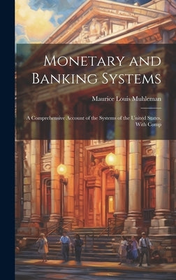 Monetary and Banking Systems: A Comprehensive Account of the Systems of the United States, With Comp by Muhleman, Maurice Louis