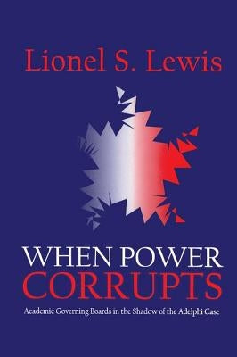 When Power Corrupts: Academic Governing Boards in the Shadow of the Adelphi Case by Lewis, Lionel S.