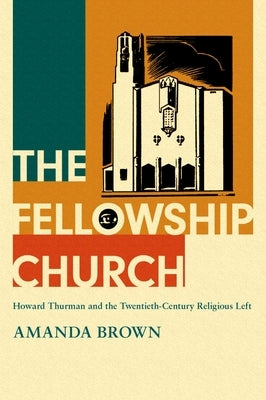 The Fellowship Church: Howard Thurman and the Twentieth-Century Religious Left by Brown, Amanda