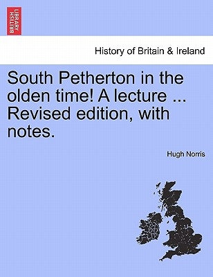 South Petherton in the Olden Time! a Lecture ... Revised Edition, with Notes. by Norris, Hugh