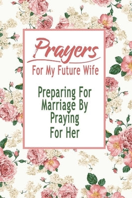 Prayers For My Future Wife: Preparing For Marriage By Praying For Her: Gift Ideas for Holiday by Esquerre, Errin