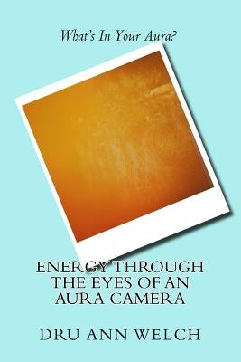 Energy Through the Eyes of an Aura Camera by Welch, Dru Ann