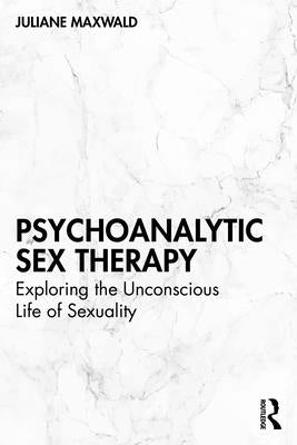 Psychoanalytic Sex Therapy: Exploring the Unconscious Life of Sexuality by Maxwald, Juliane