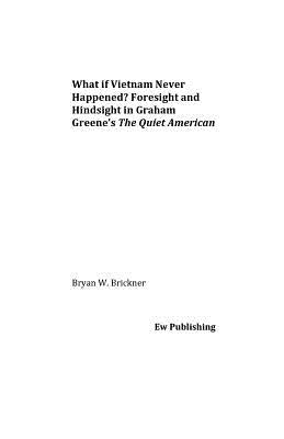 What if Vietnam Never Happened? Foresight and Hindsight in Graham Greene's The Quiet American by Brickner, Bryan W.