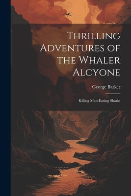 Thrilling Adventures of the Whaler Alcyone: Killing Man-eating Sharks by Barker, George