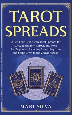 Tarot Spreads: A Self-Care Guide with Tarot Spreads for Love, Spirituality, Career, and More for Beginners, Including Everything from the Celtic Cross by Silva, Mari