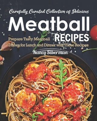 Carefully Curated Collection of Delicious Meatball Recipes: Prepare Tasty Meatball Dishes for Lunch and Dinner with These Recipes by Silverman, Nancy