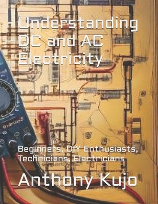 Understanding DC and AC Electricity: Beginners, DIY Enthusiasts, Technicians, Electricians by Kujo, Anthony