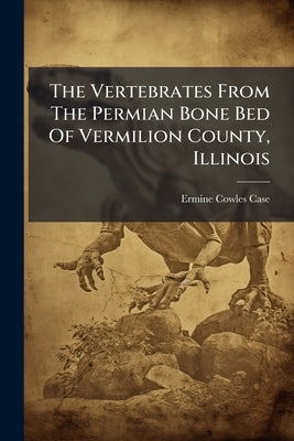 The Vertebrates From The Permian Bone Bed Of Vermilion County, Illinois by Case, Ermine Cowles
