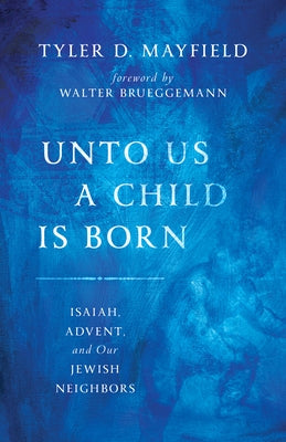 Unto Us a Child Is Born: Isaiah, Advent, and Our Jewish Neighbors by Mayfield, Tyler D.