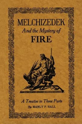 Melchizedek and the Mystery of Fire: A Treatise in Three Parts by Hall, Manly P.