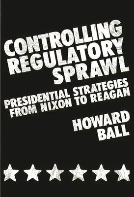 Controlling Regulatory Sprawl: Presidential Strategies from Nixon to Reagan by Ball, Howard