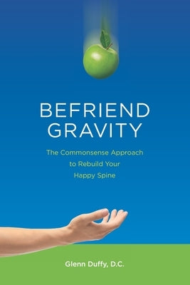 Befriend Gravity: The Commonsense Approach to Rebuild Your Happy Spine by Duffy D. C., Glenn Patrick