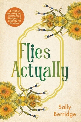Flies, Actually: A Treatise on saving our insects and a Flyaspora of Celebrity Art Blowflies by Berridge, Sally