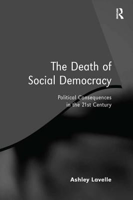 The Death of Social Democracy: Political Consequences in the 21st Century by Lavelle, Ashley