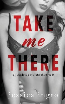 Take Me There: A Compilation of Short Erotic Reads by Wurz, Jennie