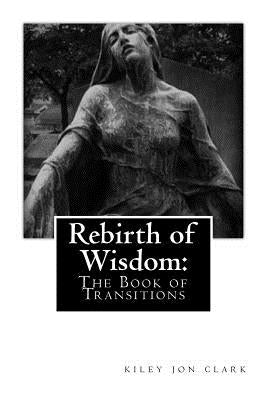 Rebirth of Wisdom: The Book of Transitions by Clark, Kiley Jon