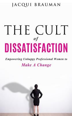 The Cult of Dissatisfaction: Empowering unhappy professional woman wanting change by Brauman, Jacqui