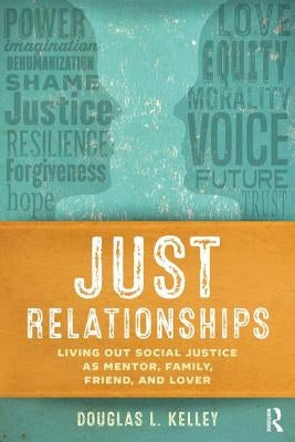 Just Relationships: Living Out Social Justice as Mentor, Family, Friend, and Lover by Kelley, Douglas L.