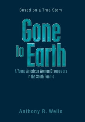 Gone to Earth a Young American Woman Disappears in the South Pacific: Based on a True Story by Wells, Anthony R.