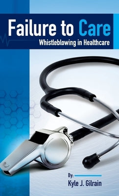 Failure to Care: Whistleblowing in Healthcare by Gilrain, Kyle J.