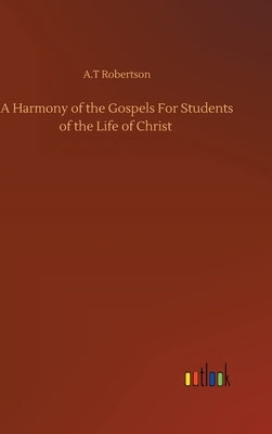 A Harmony of the Gospels For Students of the Life of Christ by Robertson, A. T.
