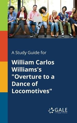A Study Guide for William Carlos Williams's "Overture to a Dance of Locomotives" by Gale, Cengage Learning