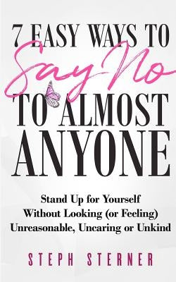 7 Easy Ways to Say NO to Almost Anyone: Stand Up for Yourself Without Looking (or Feeling) Unreasonable, Uncaring or Unkind by Sterner, Steph