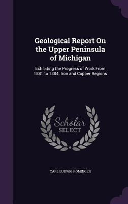 Geological Report On the Upper Peninsula of Michigan: Exhibiting the Progress of Work From 1881 to 1884. Iron and Copper Regions by Rominger, Carl Ludwig