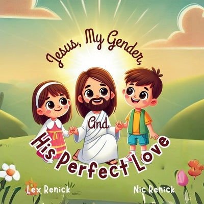 Jesus, My Gender, And His Perfect Love: God Made Me As I Am Meant To Be by Renick, Nic