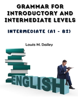 Grammar for Introductory and Intermediate Levels: Intermediate (A1 - B2) by Louis M Dailey