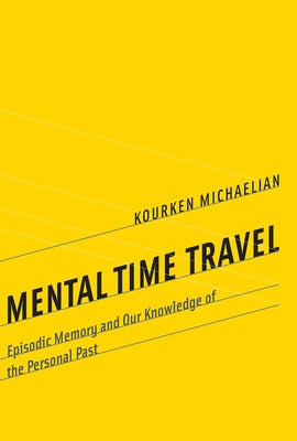 Mental Time Travel: Episodic Memory and Our Knowledge of the Personal Past by Michaelian, Kourken