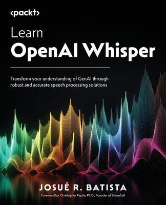 Learn OpenAI Whisper: Transform your understanding of GenAI through robust and accurate speech processing solutions by Batista, Josu? R.