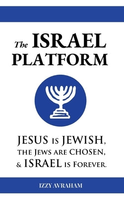 The ISRAEL PLATFORM: Jesus Is Jewish, the Jews Are Chosen, and Israel Is Forever by Avraham, Izzy