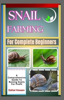 Snail Farming For Complete Beginners: A Comprehensive Guide To Raising Snails For Profit by Hoosen, Esther