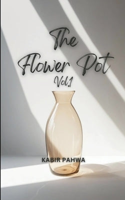 The Flower Pot(Vol.1) A collection of poems by Pahwa, Kabir